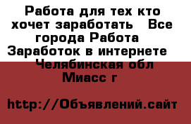 Работа для тех кто хочет заработать - Все города Работа » Заработок в интернете   . Челябинская обл.,Миасс г.